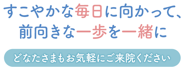 すこやかな毎日に向かって、前向きな一歩を一緒に どなたさまもお気軽にご来院ください